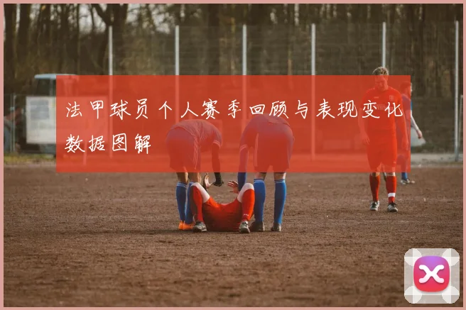 法甲球员个人赛季回顾与表现变化数据图解