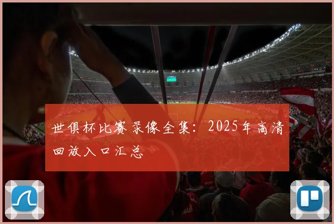 世俱杯比赛录像全集:2025年高清回放入口汇总