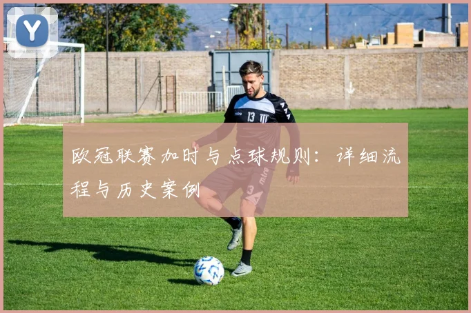 欧冠联赛加时与点球规则：详细流程与历史案例