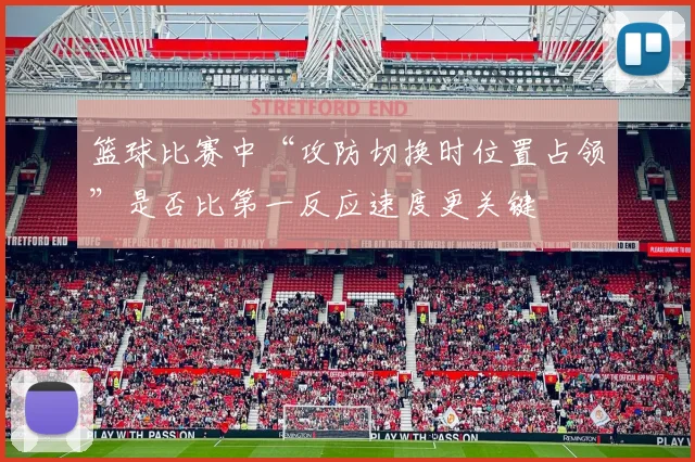 篮球比赛中“攻防切换时位置占领”是否比第一反应速度更关键