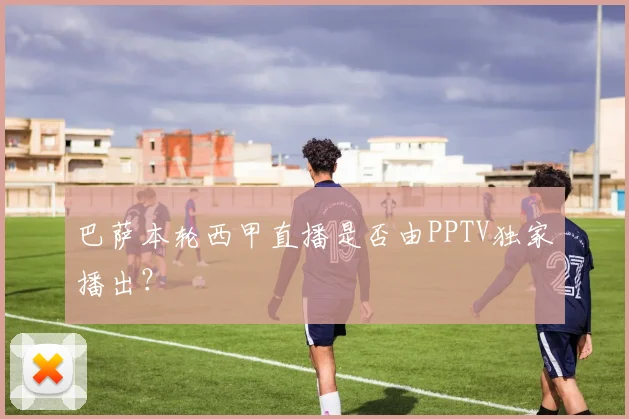 巴萨本轮西甲直播是否由PPTV独家播出？