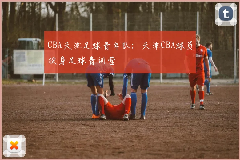 CBA天津足球青年队：天津CBA球员投身足球青训营