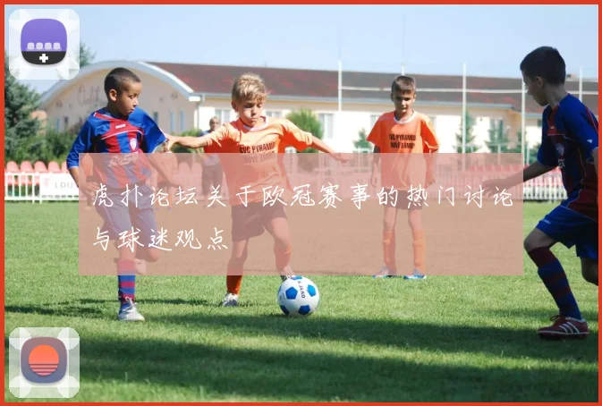 虎扑论坛关于欧冠赛事的热门讨论与球迷观点