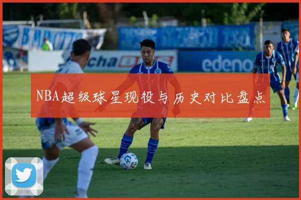 NBA超级球星现役与历史对比盘点