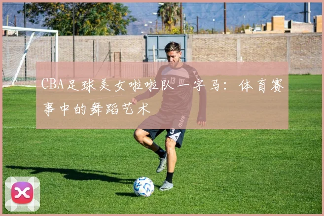 CBA足球美女啦啦队一字马：体育赛事中的舞蹈艺术