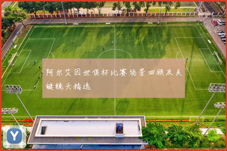 阿尔艾因世俱杯比赛场景回顾及关键镜头精选