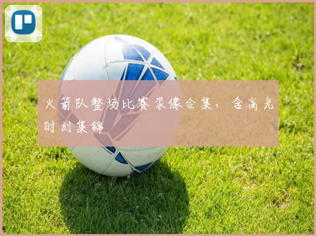 火箭队整场比赛录像合集，含高光时刻集锦