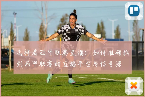 怎样着西甲联赛直播:如何准确找到西甲联赛的直播平台与信号源