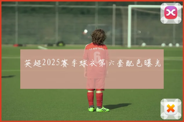 英超2025赛季球衣第六套配色曝光