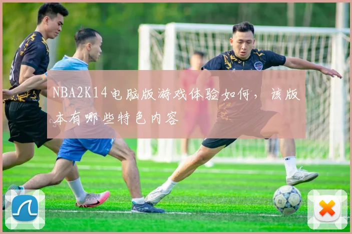 NBA2K14电脑版游戏体验如何，该版本有哪些特色内容