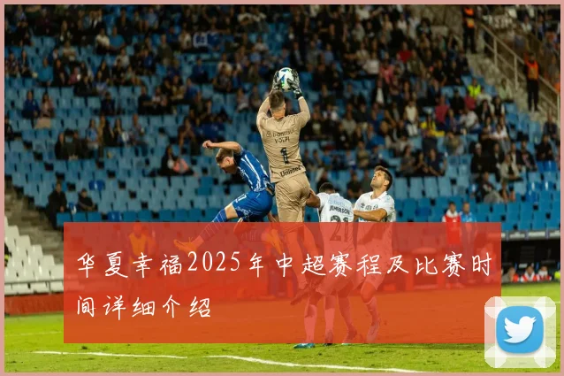 华夏幸福2025年中超赛程及比赛时间详细介绍