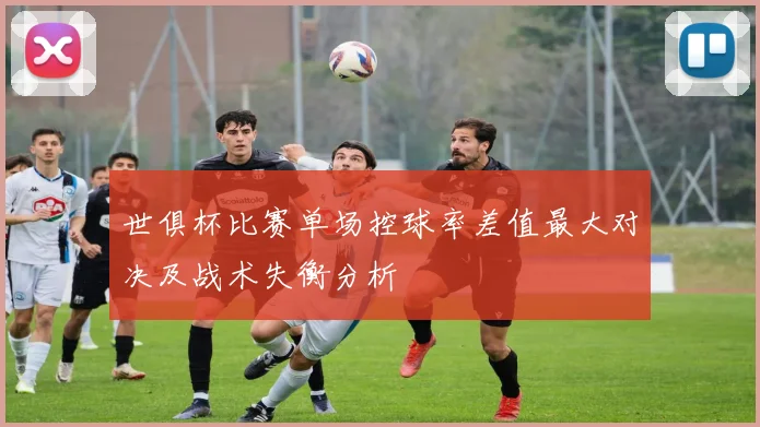 世俱杯比赛单场控球率差值最大对决及战术失衡分析
