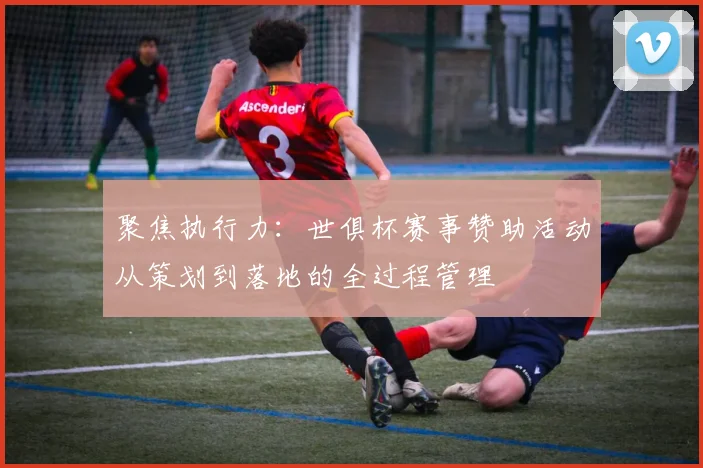 聚焦执行力：世俱杯赛事赞助活动从策划到落地的全过程管理
