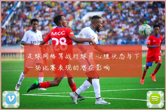 足球网络骂战对球员心理状态与下一场比赛表现的潜在影响