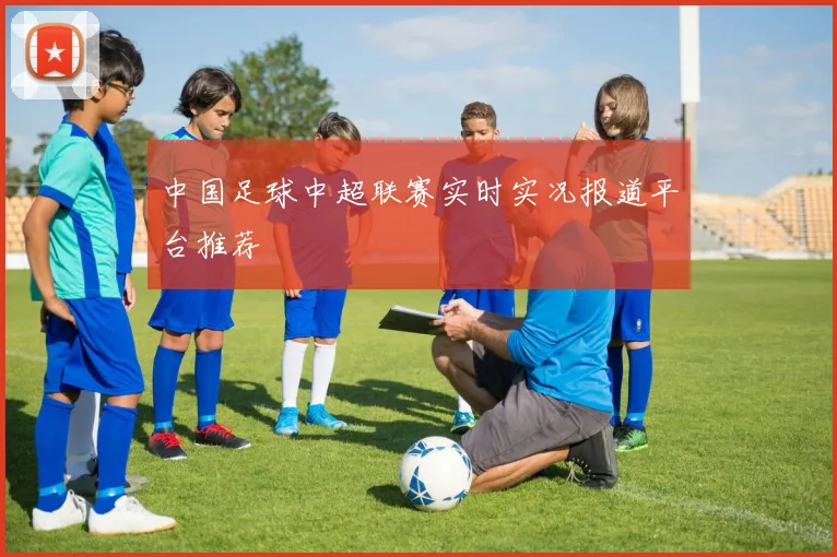 中国足球中超联赛实时实况报道平台推荐