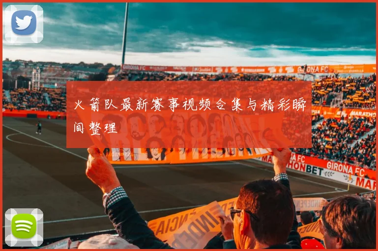 火箭队最新赛事视频合集与精彩瞬间整理